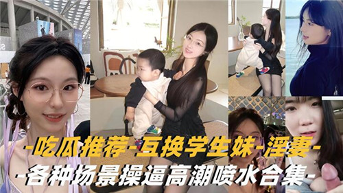 吃瓜推荐互换学生妹淫妻各种场景操逼高潮喷水合集