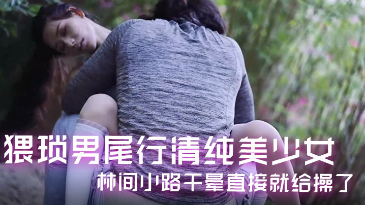 精彩剧情猥琐男尾行清纯美少女林间小路干晕直接就给操了画面感十足