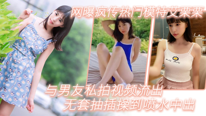 模特泄密网曝疯传热门模特艾栗栗与男友私拍视频流出_无套抽插操到喷水中出