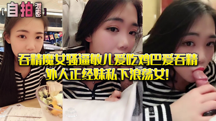 私拍泄密吞精魔女骚逼敏儿爱吃鸡巴爱吞精外人正经妹私下浪荡女